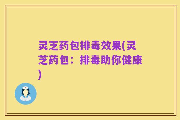 灵芝药包排毒效果(灵芝药包:排毒助你健康)