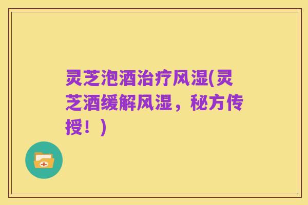 灵芝泡酒治疗风湿(灵芝酒缓解风湿，秘方传授！)