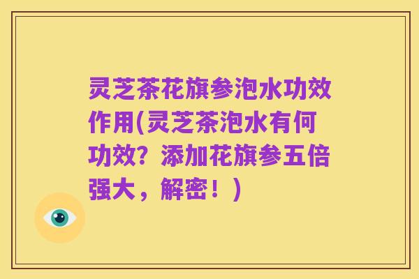 灵芝茶花旗参泡水功效作用(灵芝茶泡水有何功效?添加花旗参五倍强大,解密!)