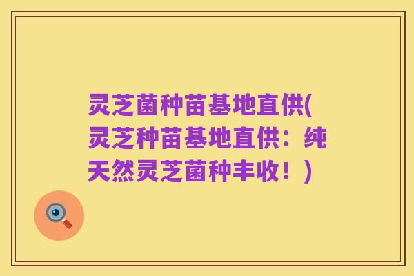 灵芝菌种苗基地直供(灵芝种苗基地直供:纯天然灵芝菌种丰收!)
