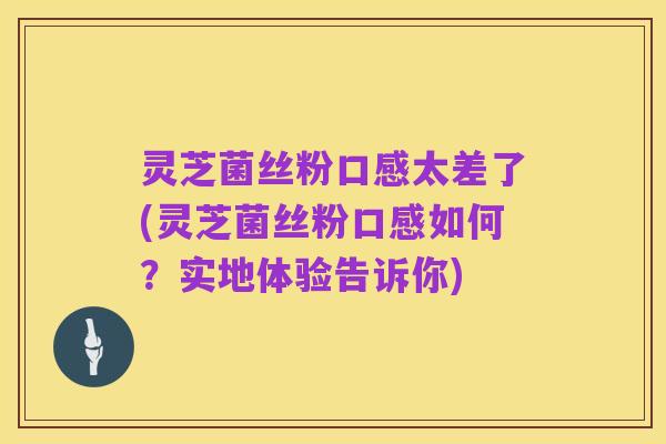 灵芝菌丝粉口感太差了(灵芝菌丝粉口感如何？实地体验告诉你)