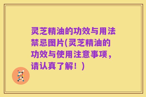 灵芝精油的功效与用法禁忌图片(灵芝精油的功效与使用注意事项,请认真了解!)