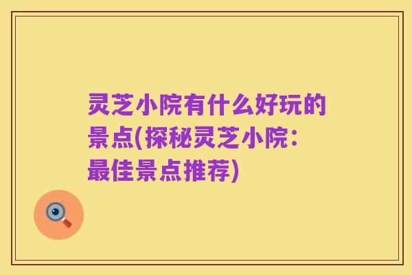 灵芝小院有什么好玩的景点(探秘灵芝小院:最佳景点推荐)