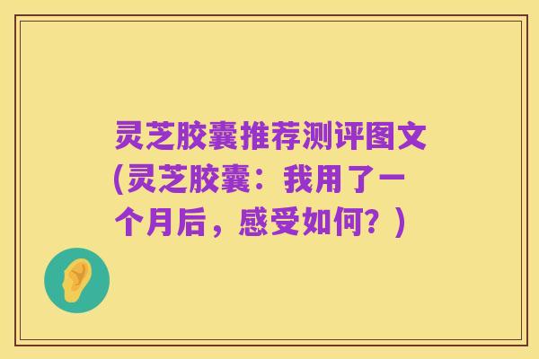 灵芝胶囊推荐测评图文(灵芝胶囊:我用了一个月后,感受如何?)