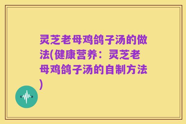 灵芝老母鸡鸽子汤的做法(健康营养:灵芝老母鸡鸽子汤的自制方法)
