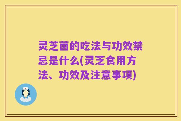 灵芝菌的吃法与功效禁忌是什么(灵芝食用方法、功效及注意事项)
