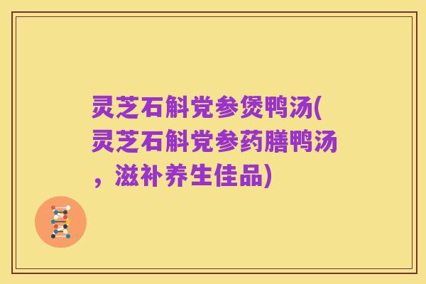 灵芝石斛党参煲鸭汤(灵芝石斛党参药膳鸭汤,滋补养生佳品)