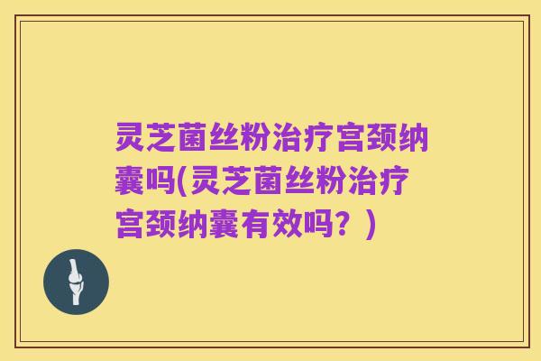 灵芝菌丝粉治疗宫颈纳囊吗(灵芝菌丝粉治疗宫颈纳囊有效吗？)