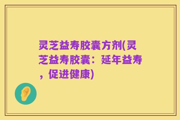 灵芝益寿胶囊方剂(灵芝益寿胶囊:延年益寿,促进健康)