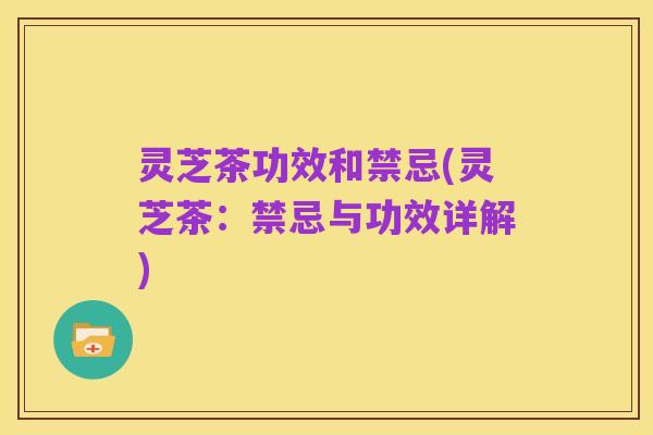 灵芝茶功效和禁忌(灵芝茶:禁忌与功效详解)
