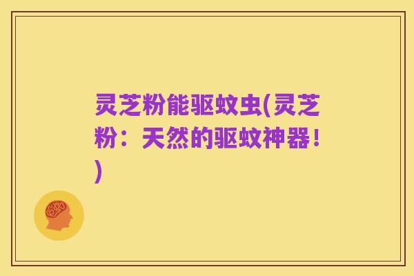 灵芝粉能驱蚊虫(灵芝粉：天然的驱蚊神器！)