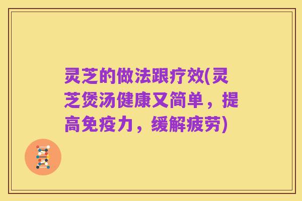 灵芝的做法跟疗效(灵芝煲汤健康又简单，提高免疫力，缓解疲劳)