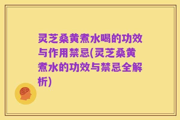 灵芝桑黄煮水喝的功效与作用禁忌(灵芝桑黄煮水的功效与禁忌全解析)