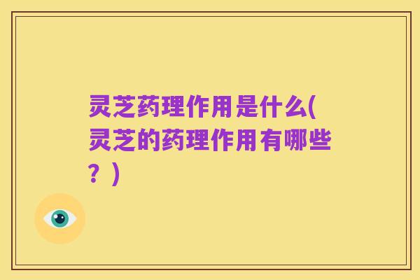 灵芝药理作用是什么(灵芝的药理作用有哪些？)
