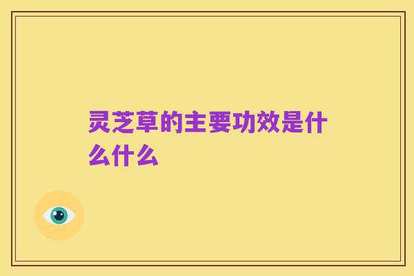 灵芝草的主要功效是什么什么