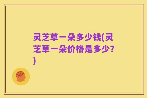 灵芝草一朵多少钱(灵芝草一朵价格是多少?)