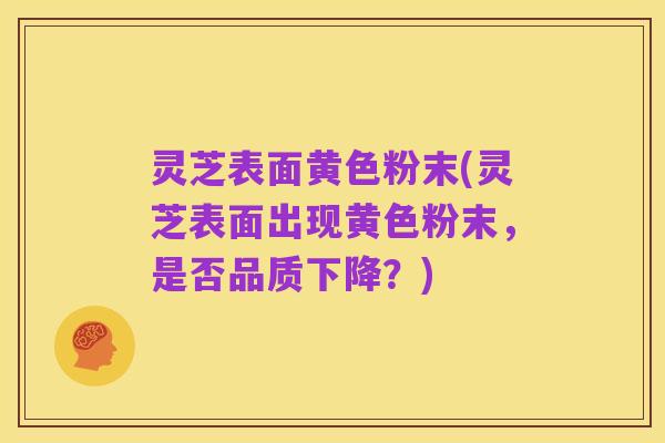灵芝表面黄色粉末(灵芝表面出现黄色粉末,是否品质下降?)