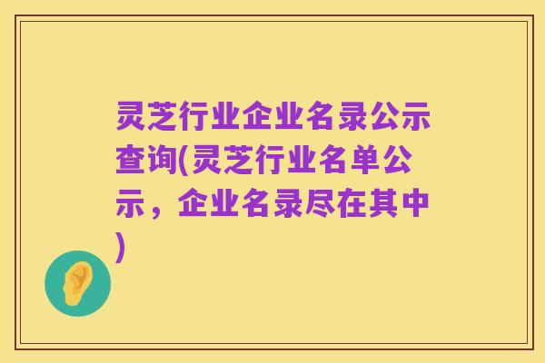 灵芝行业企业名录公示查询(灵芝行业名单公示，企业名录尽在其中)