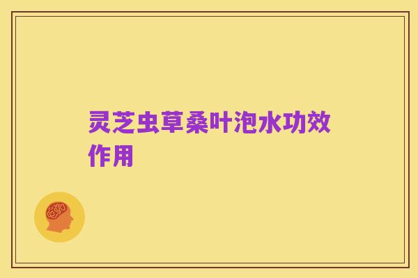 灵芝虫草桑叶泡水功效作用