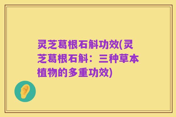 灵芝葛根石斛功效(灵芝葛根石斛:三种草本植物的多重功效)