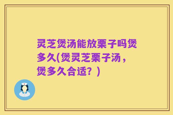 灵芝煲汤能放栗子吗煲多久(煲灵芝栗子汤,煲多久合适?)