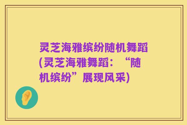 灵芝海雅缤纷随机舞蹈(灵芝海雅舞蹈：“随机缤纷”展现风采)