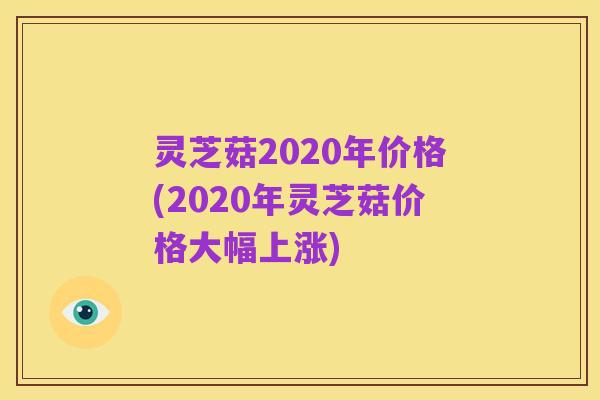 灵芝菇2020年价格(2020年灵芝菇价格大幅上涨)
