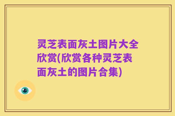 灵芝表面灰土图片大全欣赏(欣赏各种灵芝表面灰土的图片合集)