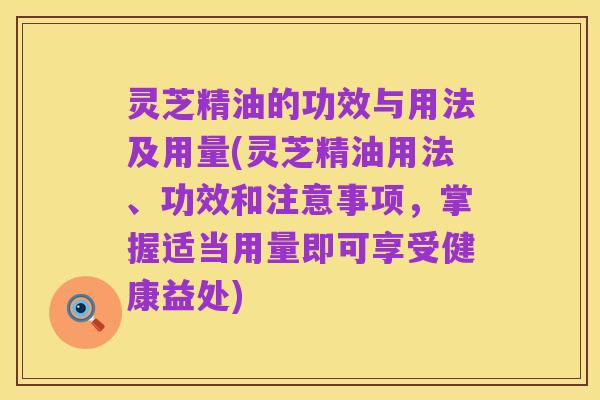 灵芝精油的功效与用法及用量(灵芝精油用法、功效和注意事项,掌握适当用量即可享受健康益处)