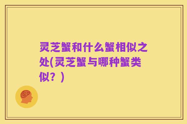 灵芝蟹和什么蟹相似之处(灵芝蟹与哪种蟹类似?)