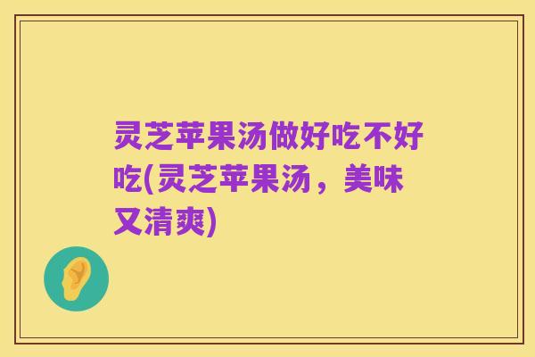 灵芝苹果汤做好吃不好吃(灵芝苹果汤,美味又清爽)