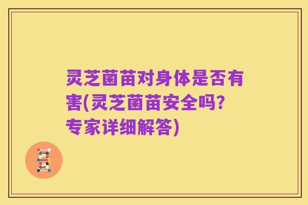 灵芝菌苗对身体是否有害(灵芝菌苗安全吗？专家详细解答)