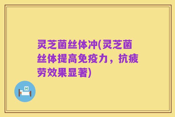 灵芝菌丝体冲(灵芝菌丝体提高免疫力，抗疲劳效果显著)