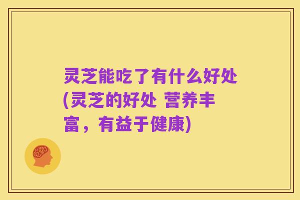 灵芝能吃了有什么好处(灵芝的好处 营养丰富，有益于健康)