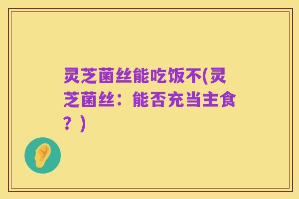 灵芝菌丝能吃饭不(灵芝菌丝：能否充当主食？)