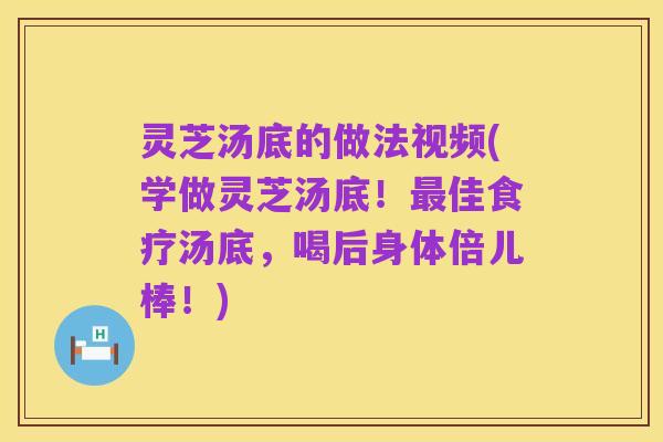 灵芝汤底的做法视频(学做灵芝汤底！最佳食疗汤底，喝后身体倍儿棒！)