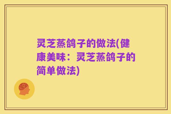 灵芝蒸鸽子的做法(健康美味：灵芝蒸鸽子的简单做法)