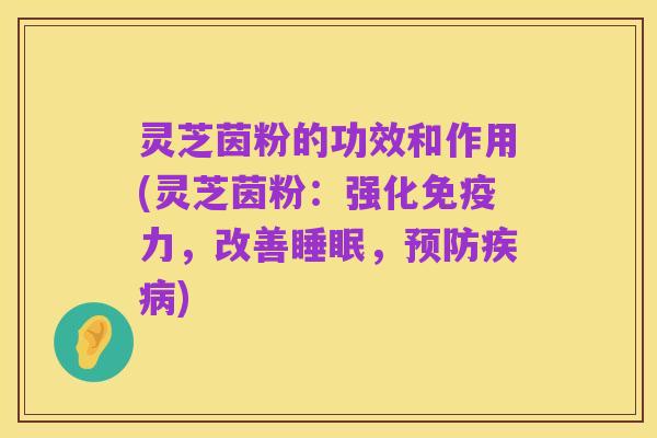 灵芝茵粉的功效和作用(灵芝茵粉:强化免疫力,改善睡眠,预防疾病)
