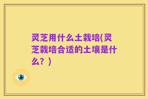 灵芝用什么土栽培(灵芝栽培合适的土壤是什么?)