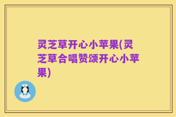 灵芝草开心小苹果(灵芝草合唱赞颂开心小苹果)