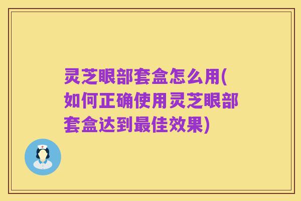 灵芝眼部套盒怎么用(如何正确使用灵芝眼部套盒达到最佳效果)