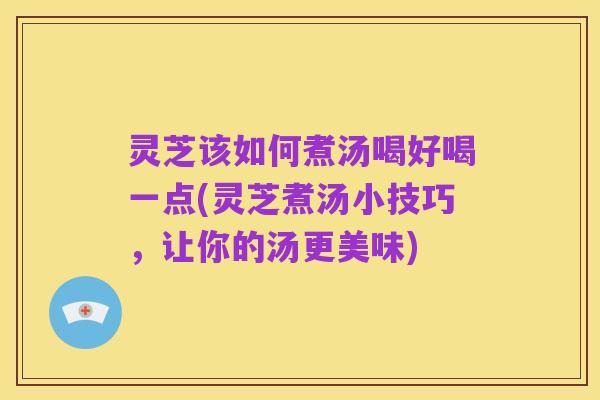 灵芝该如何煮汤喝好喝一点(灵芝煮汤小技巧，让你的汤更美味)