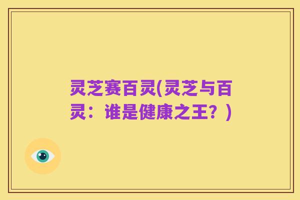 灵芝赛百灵(灵芝与百灵：谁是健康之王？)