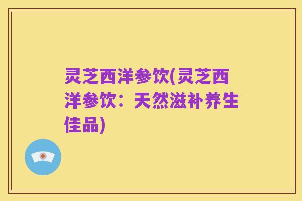 灵芝西洋参饮(灵芝西洋参饮：天然滋补养生佳品)
