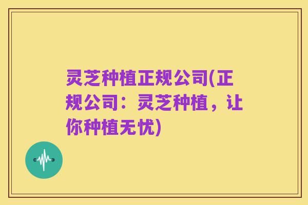 灵芝种植正规公司(正规公司：灵芝种植，让你种植无忧)