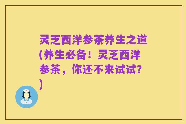 灵芝西洋参茶养生之道(养生必备!灵芝西洋参茶,你还不来试试?)