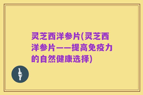 灵芝西洋参片(灵芝西洋参片——提高免疫力的自然健康选择)