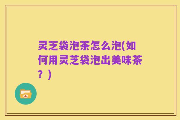 灵芝袋泡茶怎么泡(如何用灵芝袋泡出美味茶?)