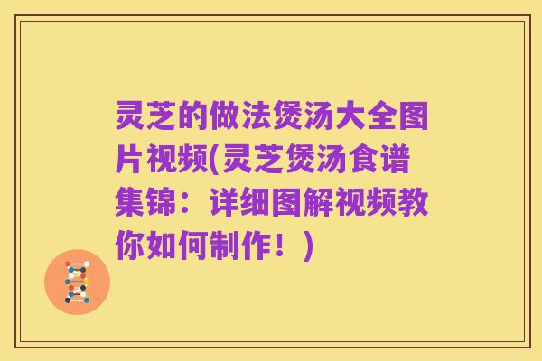 灵芝的做法煲汤大全图片视频(灵芝煲汤食谱集锦:详细图解视频教你如何制作!)