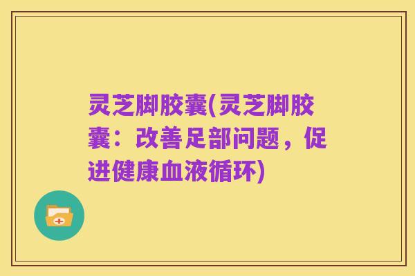 灵芝脚胶囊(灵芝脚胶囊:改善足部问题,促进健康血液循环)